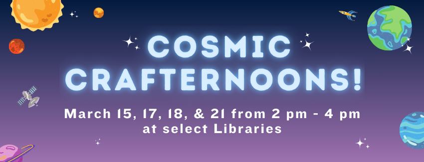 Cosmic Crafternoons. March 15, 17, 18 and 21 from 2 P.M. to 4 P.M. at select Libraries.